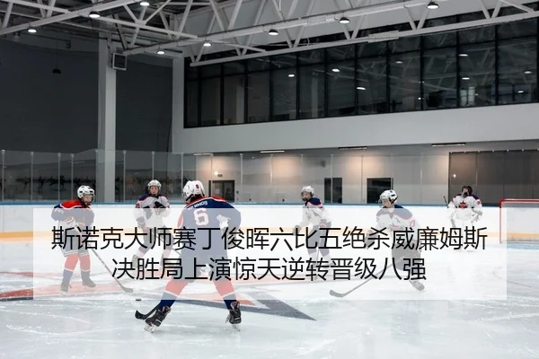 斯诺克大师赛丁俊晖六比五绝杀威廉姆斯 决胜局上演惊天逆转晋级八强